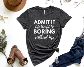 Admit It Life Would Be Boring Without Me Shirt | Funny Shirt | Shirts With Sayings | Funny Saying Shirt | Sarcastic Shirt | Funny Shirt Gift