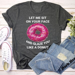 Let Me Sit On Your Face And Glaze You Like A Donut Shirt, Funny Rude Shirt, Oddly Specific, Dank Meme, Sarcasm Quotes, Funny Saying Shirt