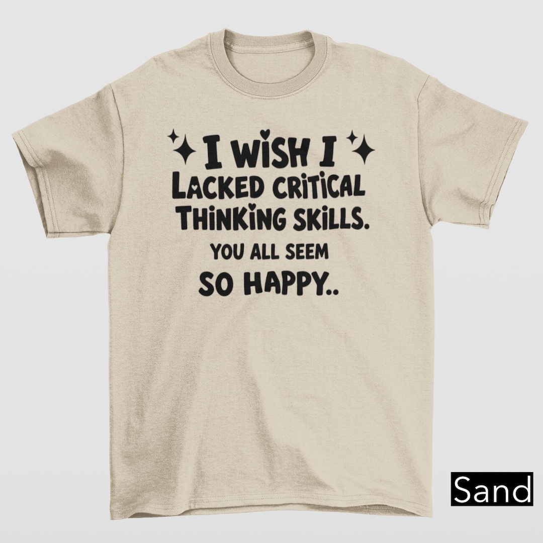 Lacked I Wish I Lacked Critical Thinking Skills Shirt, Dark Humor Meme Shirt ...