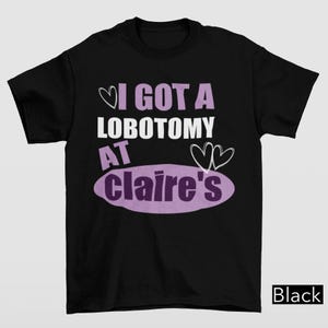 I Got A Lobotomy At Claire&#39;s Shirt, Funny Meme Shirt, Adult Humor Shirt, Unhinged Shirts, Humorous Shirt, Inappropriate Gifts, Silly Shirt