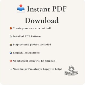 May include: An informational graphic for an instant PDF download crochet doll pattern. Text includes: Instant PDF Download, Create your own crochet doll, Detailed PDF Pattern, Step-by-step photos included, English Instructions, No physical item will be shipped, Need help? I'm always happy to help!, and the Naz Toys logo.