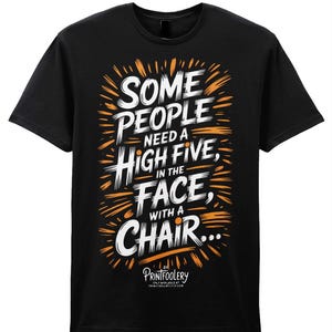 May include: Black t-shirt with a humorous graphic. The white text reads "SOME PEOPLE NEED A HIGH FIVE, IN THE FACE, WITH A CHAIR..." in a bold, stylized font, accented with orange bursts. The Printfoolery logo is at the bottom.