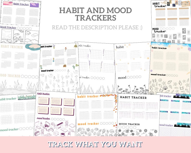 May include: A collection of printable habit and mood trackers with different designs. The trackers feature a variety of themes, including nature, plants, and geometric patterns. The text "HABIT AND MOOD TRACKERS" and "READ THE DESCRIPTION PLEASE :)" is displayed at the top of the image. The text "TRACK WHAT YOU WANT" is displayed at the bottom of the image.