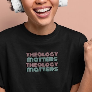 Theology Matters Tee, Christian Shirt, Christian Gift, Gift for Friend, Sister, Birthday or Christmas Gift, Reformed Gift, Theology Gift