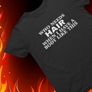 Who Needs Hair When I Have A Body Like This | Funny Shirt for Men - Fathers Day Gift - Husband Gift - Humor Tshirt - Dad Gift - Mens Shirt