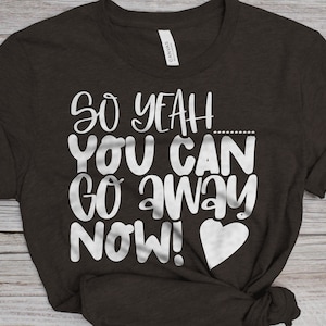 So Yeah You Can Go Away Now T-Shirt, Leave Me Alone T-Shirt, Don&#39;t Talk To Me T-Shirt, Go Away T-Shirt, I Don&#39;t Want Company T-Shirt