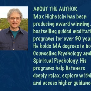 May include: A headshot of Max Highstein, the author of guided meditation programs. He has been producing award-winning, bestselling guided meditation programs for over 30 years. He holds MA degrees in both Counseling Psychology and Spiritual Psychology. His programs help listeners deeply relax, explore within, and access higher guidance.