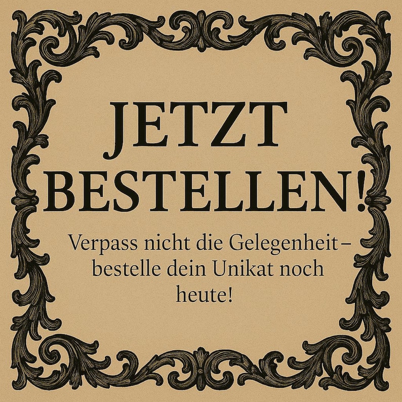 May include: A vintage-style advertisement with an ornate black frame and a tan background. The text reads "JETZT BESTELLEN!" and "Verpass nicht die Gelegenheit - bestelle dein Unikat noch heute!"