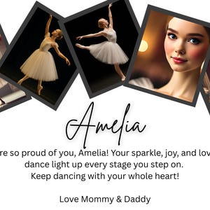May include: A collage of photos featuring a young ballerina in various poses. The photos are arranged in a heart shape and include a portrait of the ballerina with the name "Amelia" written in cursive. The text "We are so proud of you, Amelia! Your sparkle, joy, and love for dance light up every stage you step on. Keep dancing with your whole heart! Love Mommy & Daddy" is written below the photos.