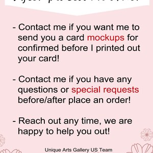May include: A light pink informational card with black text that reads: After placed an order, Contact me if you want me to send you a card mockups for confirmed before I printed out your card!, Contact me if you have any questions or special requests before/after place an order!, Reach out any time, we are happy to help you out!, Unique Arts Gallery US Team. The card features floral illustrations at the bottom.
