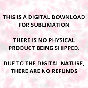 May include: White text on a pink and white tie-dye background. The text reads: "THIS IS A DIGITAL DOWNLOAD FOR SUBLIMATION. THERE IS NO PHYSICAL PRODUCT BEING SHIPPED. DUE TO THE DIGITAL NATURE, THERE ARE NO REFUNDS."