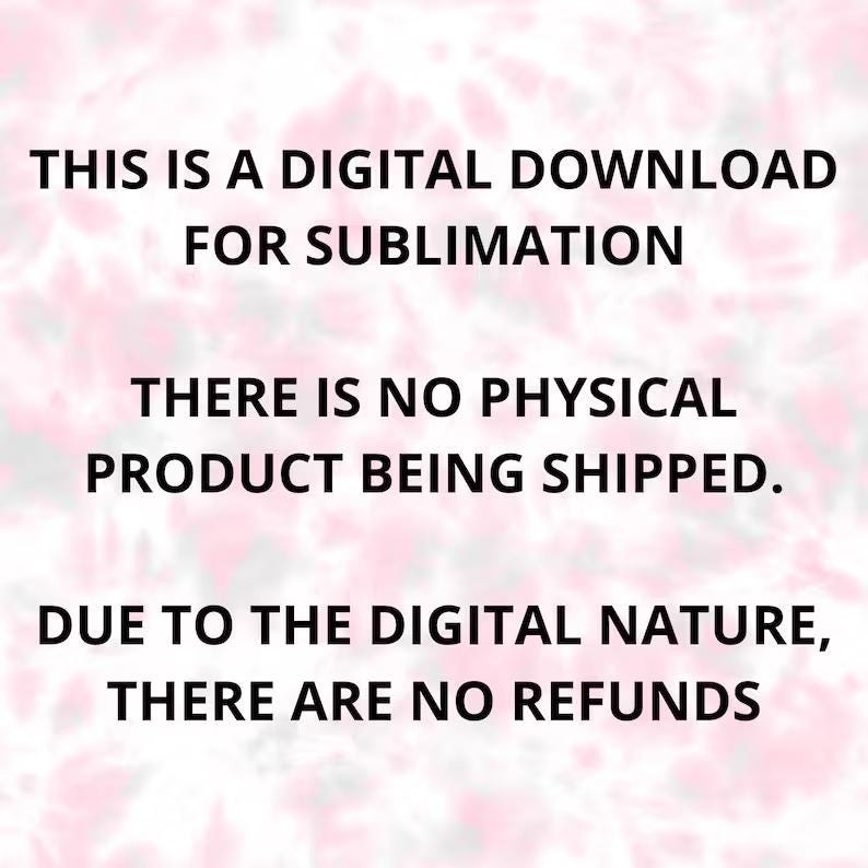 May include: White text on a pink and white tie-dye background. The text reads: "THIS IS A DIGITAL DOWNLOAD FOR SUBLIMATION. THERE IS NO PHYSICAL PRODUCT BEING SHIPPED. DUE TO THE DIGITAL NATURE, THERE ARE NO REFUNDS."