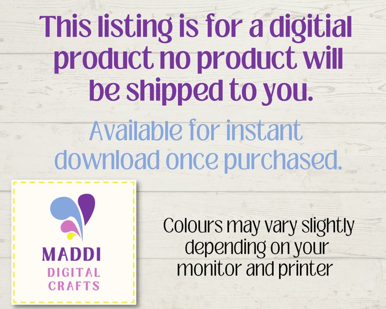 May include: A digital download listing for a craft project. The image shows a logo with a purple, pink, and blue design and the text "MADDI DIGITAL CRAFTS". The text "This listing is for a digital product no product will be shipped to you. Available for instant download once purchased. Colours may vary slightly depending on your monitor and printer" is also included.