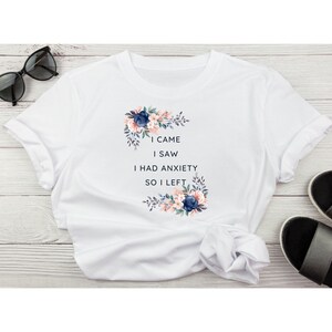 Anxiety Shirt, I Came, I Saw, I had Anxiety, So I Left Shirt, Funny Shirt, Women&#39;s Shirt, Flower Shirt
