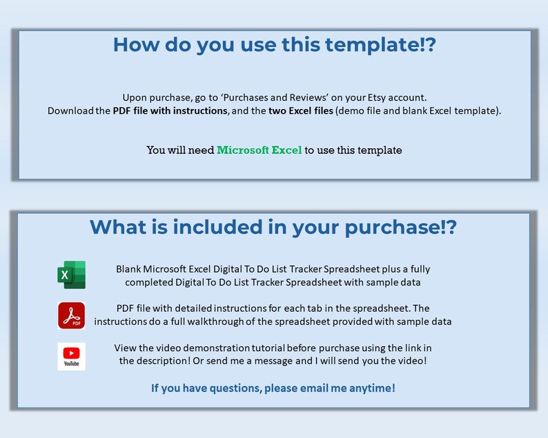 May include: A blue and white graphic with the text "How do you use this template!?" and "What is included in your purchase!?"  The graphic includes icons for a PDF file, a YouTube video, and a Microsoft Excel spreadsheet. The text explains that the purchase includes a blank Microsoft Excel Digital To Do List Tracker Spreadsheet, a fully completed Digital To Do List Tracker Spreadsheet with sample data, a PDF file with detailed instructions for each tab in the spreadsheet, and a video demonstration tutorial.
