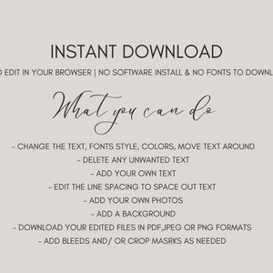 May include: Text overlay on a grey background that reads "INSTANT DOWNLOAD" and "EASY TO EDIT IN YOUR BROWSER | NO SOFTWARE INSTALL & NO FONTS TO DOWNLOAD". Below the text is a handwritten phrase "What you can do" followed by a list of instructions: "CHANGE THE TEXT, FONTS STYLE, COLORS, MOVE TEXT AROUND", "DELETE ANY UNWANTED TEXT", "ADD YOUR OWN TEXT", "EDIT THE LINE SPACING TO SPACE OUT TEXT", "ADD YOUR OWN PHOTOS", "ADD A BACKGROUND", "DOWNLOAD YOUR EDITED FILES IN PDF, JPEG OR PNG FORMATS", "ADD BLEEDS AND/OR CROP MASRKS AS NEEDED".
