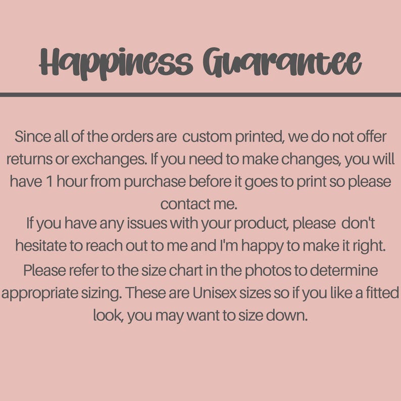 May include: A light pink informational graphic with dark gray text titled Happiness Guarantee. It explains that custom printed orders are final, allows a one-hour window for changes, encourages contacting the seller for issues, and advises checking the size chart for unisex sizing.