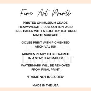 May include: Fine Art Prints text on a white background. Printed on museum grade, heavyweight, 100% cotton, acid free paper with a slightly textured matte surface. Giclee print with pigmented archival ink. Arrives ready to be framed in a stay flat mailer. Watermark will be removed from final print. *Frame not included*. Made in the USA.