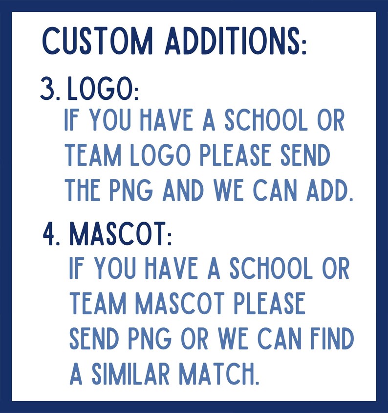 Peut inclure: Texte sur un fond bleu avec du texte blanc qui dit "CUSTOM ADDITIONS: 3. LOGO: IF YOU HAVE A SCHOOL OR TEAM LOGO PLEASE SEND THE PNG AND WE CAN ADD. 4. MASCOT: IF YOU HAVE A SCHOOL OR TEAM MASCOT PLEASE SEND PNG OR WE CAN FIND A SIMILAR MATCH."