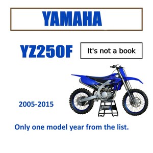 May include: A blue Yamaha YZ250F dirt bike with black tires and a silver engine. The image includes the text "YAMAHA", "YZ250F", "2005-2015", "It's not a book", and "Only one model year from the list."
