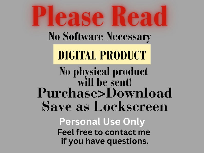 Puede incluir: Una imagen de producto digital con el texto "Please Read" en rojo, "No Software Necessary" en negro, "DIGITAL PRODUCT" en negro sobre fondo amarillo, "No physical product will be sent!" en negro, "Purchase>Download" en negro, "Save as Lockscreen" en negro, "Personal Use Only" en negro, y "Feel free to contact me if you have questions." en negro.