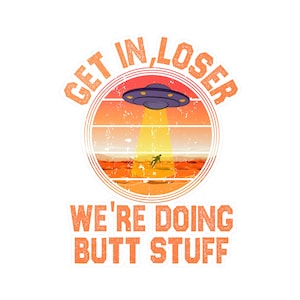May include: A retro-style graphic with a UFO and the text "Get in, loser, we're doing butt stuff". The UFO is purple and has a yellow beam of light shining down on a stick figure running away.