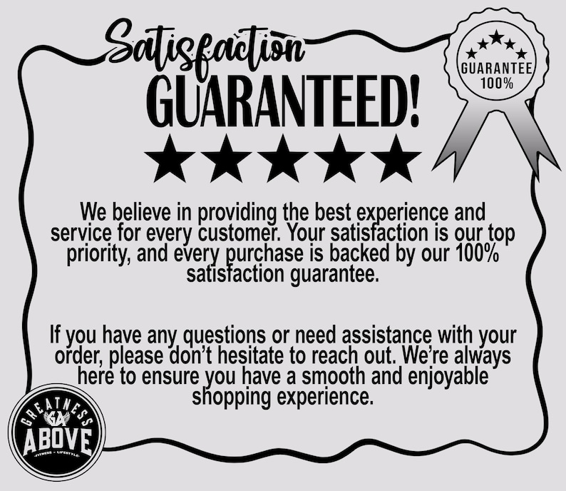 May include: A black and white graphic sign featuring the text Satisfaction GUARANTEED! with five black stars and a ribbon badge labelled GUARANTEE 100%. The text states a commitment to customer service and includes a circular logo reading GREATNESS ABOVE.