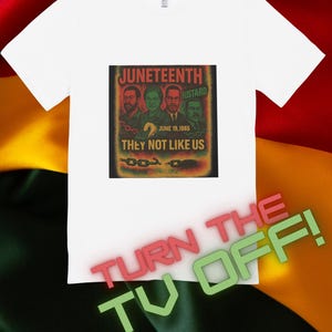 May include: White t-shirt featuring a graphic with the text "JUNETEENTH" and "THEY NOT LIKE US". The graphic includes images of four men and the date June 19, 1865. The words "TURN THE TV OFF!" are also displayed.