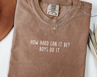 Comfort Colors How Hard Can It Be? Boys Do It Shirt, Funny Humor Sarcasm Shirt, Feminism Shirt, Women Empowerment Shirt