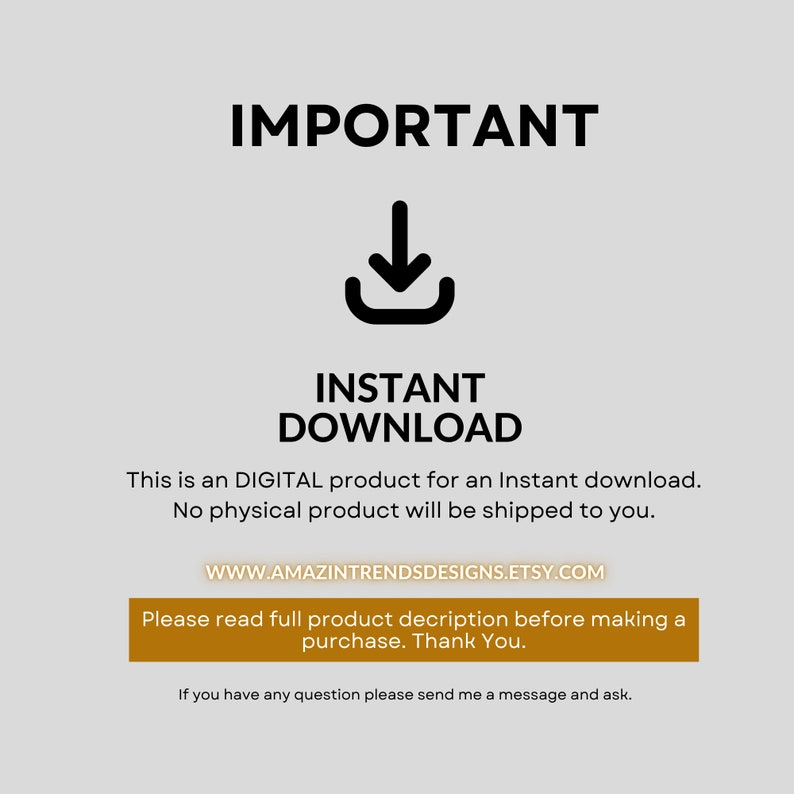 May include: A black and white graphic with the text "IMPORTANT" in bold, a downward pointing arrow, and the text "INSTANT DOWNLOAD". The text below reads "This is a DIGITAL product for an Instant download. No physical product will be shipped to you. WWW.AMAZINTRENDSDESIGNS.ETSY.COM Please read full product description before making a purchase. Thank You. If you have any question please send me a message and ask."