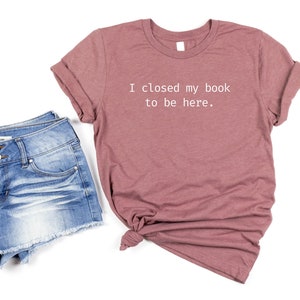 I Closed My Book To Be Here, Librarian Shirt, Book Lover Gift, Reader Shirt, Funny Reader Shirt, Reading Shirt, Book Lover Shirt