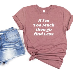 If I&#39;M Too Much Then Go Find Less, If I&#39;M Too Much Then Go Find Less Tshirt, Funny Saying Sassy Women Sweatshirt, Sarcastic Break Up Shirts