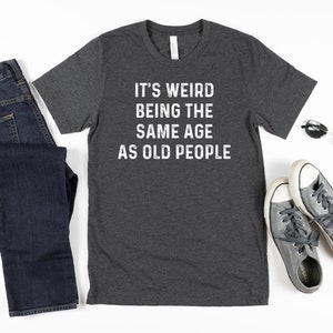 It&#39;s Weird Being The Same Age As Old People Funny Shirt Men Fathers Day Gift Husband Tshirt Funny Shirt Men Funny Old People Shirt