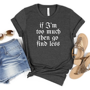 If I&#39;M Too Much Then Go Find Less, Funny Saying Sassy Women Sweatshirt, If I&#39;M Too Much Then Go Find Less Tshirt, Sarcastic Break Up Shirts