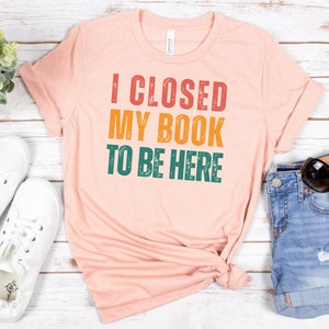 I Closed My Book To Be Here, Reader Shirt, Book Lover Shirt, Reading Shirt, Funny Reader Shirt, Book Lover Gift, Librarian Shirt