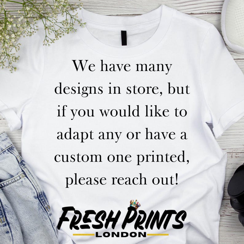 May include: White t-shirt with black text that reads "We have many designs in store, but if you would like to adapt any or have a custom one printed, please reach out!"  Below the text is the logo "FRESH PRINTS LONDON".