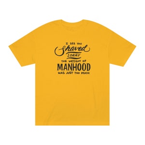 May include: A yellow t-shirt with black text that reads "I see you shaved sorry the weight of manhood was just too much."