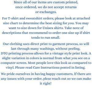 May include: Text explaining the return policy for custom printed items.  The text states that returns or exchanges are not accepted once an order is placed.  The text also includes information about sizing for T-shirts and sweatshirts, recommending to order one size up if the shirt tends to run small.  The text also mentions that the clothing uses a direct print to garment process, which results in a vintage style print look.