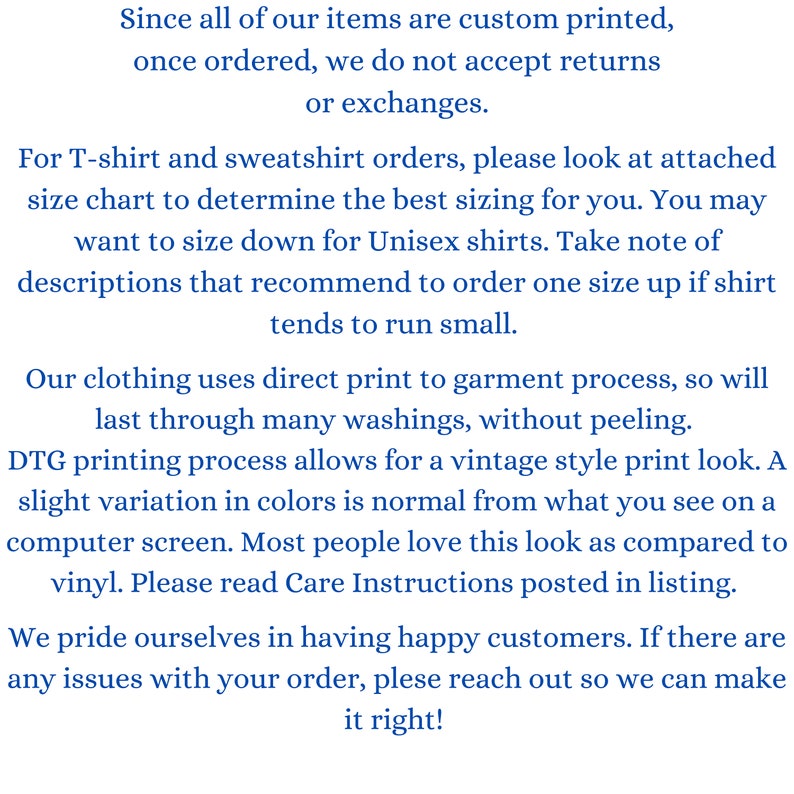 May include: Text explaining the return policy for custom printed items.  The text states that returns or exchanges are not accepted once an order is placed.  The text also includes information about sizing for T-shirts and sweatshirts, recommending to order one size up if the shirt tends to run small.  The text also mentions that the clothing uses a direct print to garment process, which results in a vintage style print look.