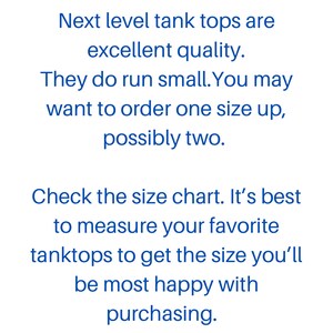 May include: Text on a white background that reads: "Next level tank tops are excellent quality. They do run small. You may want to order one size up, possibly two. Check the size chart. It's best to measure your favorite tanktops to get the size you'll be most happy with purchasing."