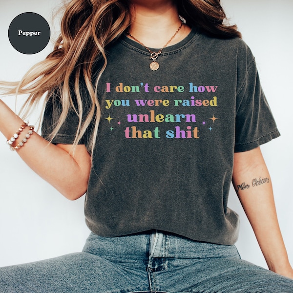 Comfort Colors I Don't Care How You Were Raised Unlearn That Shit Shirt, LGBTQ Pride Month T-Shirt, Equal Rights, Love is Love, Rainbow Tee