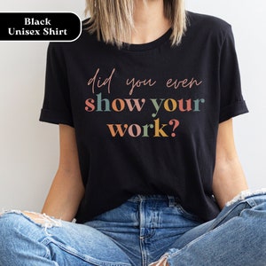 May include: Black unisex t-shirt with the text "did you even show your work?" in colorful letters.