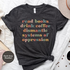 Read Books Drink Coffee Dismantle Systems of Oppression Shirt, Social Justice Tee, Human Rights TShirt, Equal Rights, Equality, Activist Tee