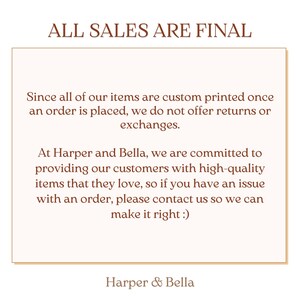 May include: A white text box with a brown border contains a message about return policies. The text reads "ALL SALES ARE FINAL. Since all of our items are custom printed once an order is placed, we do not offer returns or exchanges. At Harper and Bella, we are committed to providing our customers with high-quality items that they love, so if you have an issue with an order, please contact us so we can make it right :). Harper & Bella."