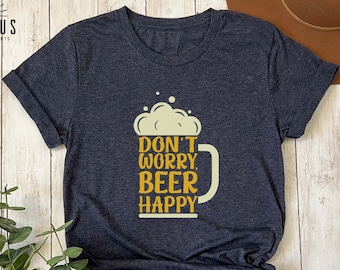 Don't Worry Beer Happy Shirt, Funny Beer Tee, Positive Gift for Him, Octoberfest Drinking Team Shirt, Birthday Party Shirt, Fathers Day Gift
