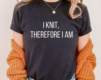 I Knit Therefore I Am Shirt, Funny Knitting Shirt, Shirt for Knitter, Gift for Knitter, Gift for Mom,  Gift for Grandma, Gift for Wife