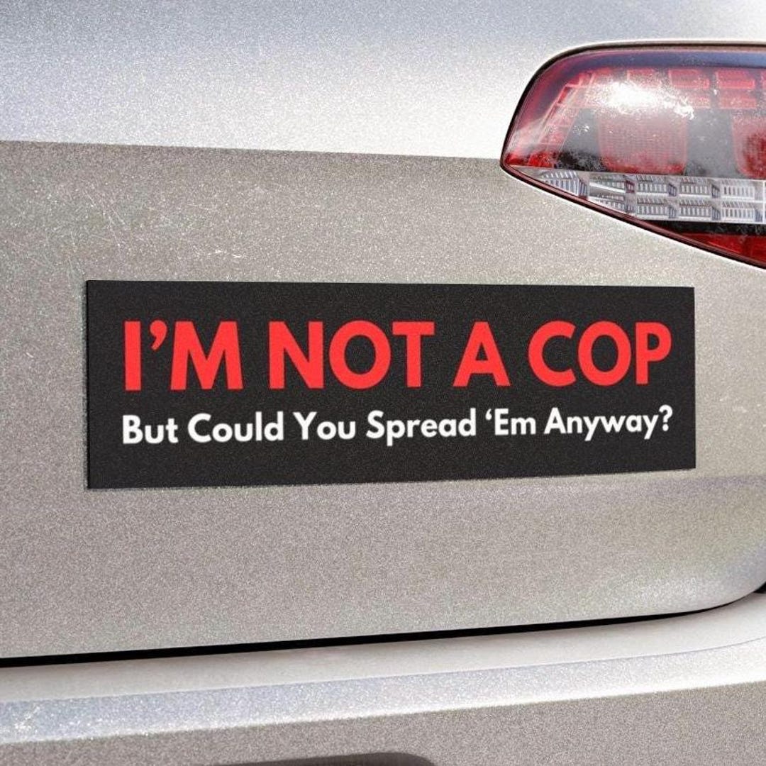 Im Not A Cop but Could You Spread Em Anyway Funny Bumper Sticker, Car ...
