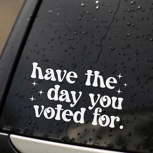 Have The Day You Voted For Window Decal, Political Liberal Bumper Sticker, Anti Trump Sticker, Activism Vinyl Car Decal, Gift For Democrat