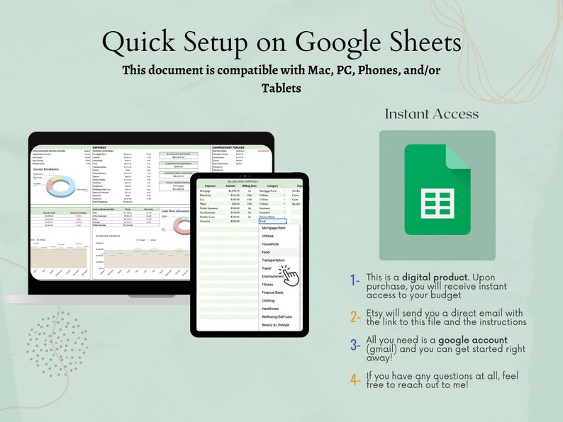 May include: A screenshot of a Google Sheet budget template with a green background. The image shows a laptop and a tablet displaying the spreadsheet. The text "Quick Setup on Google Sheets" is at the top of the image. The text "This document is compatible with Mac, PC, Phones, and/or Tablets" is below the title. The text "Instant Access" is in a green box in the upper right corner of the image. The text below the green box describes the digital product and how to access it.