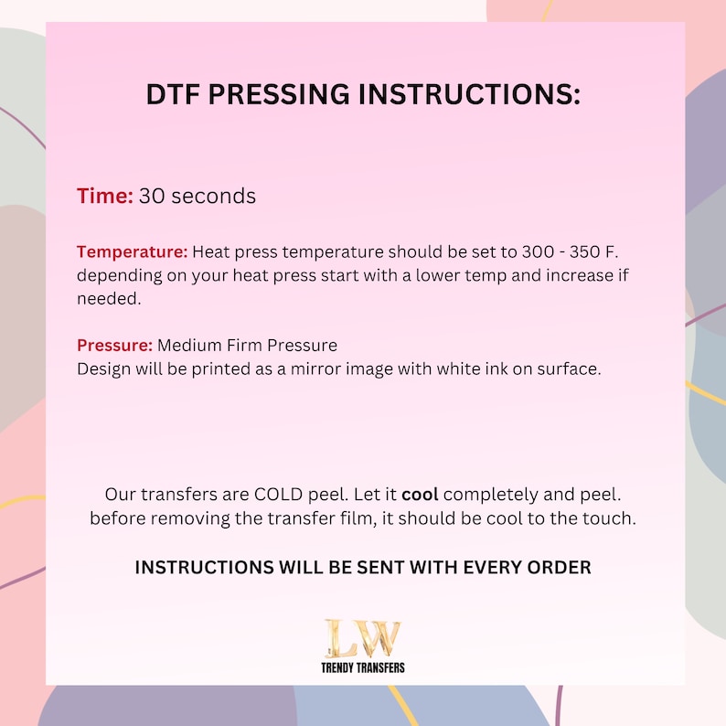 May include: Instructions for pressing a design using a heat press. The instructions include the time, temperature, and pressure settings. The text also states that the design will be printed as a mirror image with white ink on the surface. The instructions also state that the transfers are cold peel and should be allowed to cool completely before peeling.